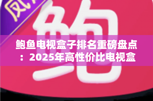 鲍鱼电视盒子排名重磅盘点:2025年高性价比电视盒子选购全攻略 鲍鱼电视盒子排名重磅盘点:2025年高性价比电视盒子选购全攻略
