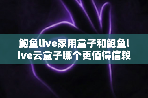 鲍鱼live家用盒子和鲍鱼live云盒子哪个更值得信赖？深度对比帮你选对不踩坑