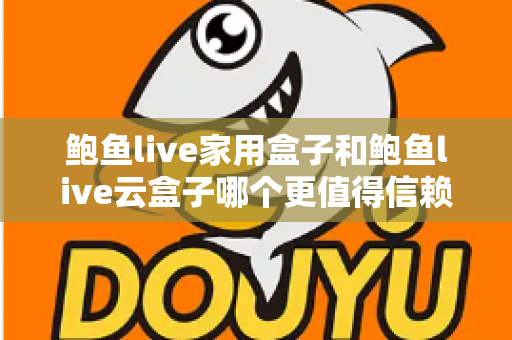 鲍鱼live家用盒子和鲍鱼live云盒子哪个更值得信赖？深度对比帮你选对不踩坑