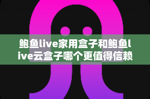 鲍鱼live家用盒子和鲍鱼live云盒子哪个更值得信赖？深度对比帮你选对不踩坑