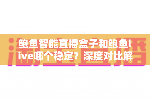 鲍鱼智能直播盒子和鲍鱼live哪个稳定?深度对比解析,助你选对直播工具不踩坑 鲍鱼智能直播盒子和鲍鱼live哪个稳定?深度对比解析,助你选对直播工具不踩坑