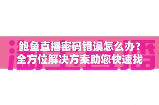 鲍鱼直播密码错误怎么办?全方位解决方案助您快速找回观看体验 鲍鱼直播密码错误怎么办?全方位解决方案助您快速找回观看体验