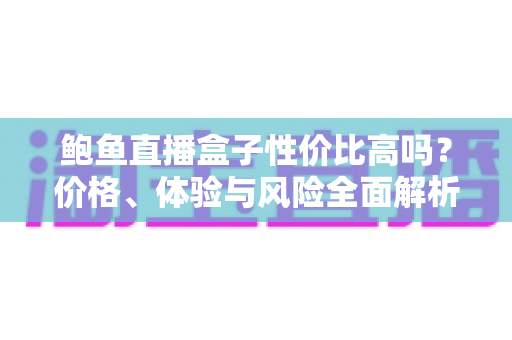 鲍鱼直播盒子性价比高吗?价格、体验与风险全面解析 鲍鱼直播盒子性价比高吗?价格、体验与风险全面解析