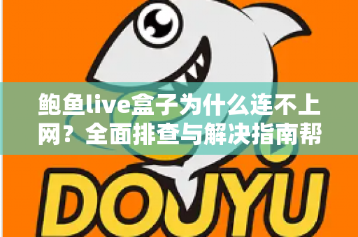 鲍鱼live盒子为什么连不上网?全面排查与解决指南帮你快速恢复网络 鲍鱼live盒子为什么连不上网?全面排查与解决指南帮你快速恢复网络