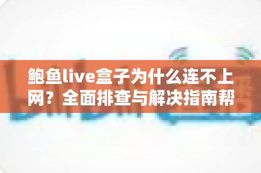 鲍鱼live盒子为什么连不上网?全面排查与解决指南帮你快速恢复网络 鲍鱼live盒子为什么连不上网?全面排查与解决指南帮你快速恢复网络