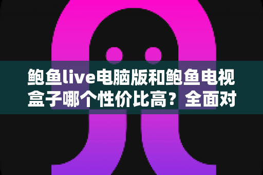 鲍鱼live电脑版和鲍鱼电视盒子哪个性价比高?全面对比分析助你轻松选购 鲍鱼live电脑版和鲍鱼电视盒子哪个性价比高?全面对比分析助你轻松选购
