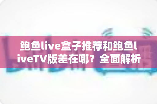 鲍鱼live盒子推荐和鲍鱼liveTV版差在哪?全面解析两大版本差异与选购建议 鲍鱼live盒子推荐和鲍鱼liveTV版差在哪?全面解析两大版本差异与选购建议