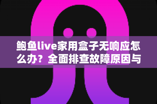 鲍鱼live家用盒子无响应怎么办？全面排查故障原因与快速解决指南