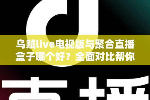 乌贼live电视版与聚合直播盒子哪个好?全面对比帮你找到最适合的观赛方案 乌贼live电视版与聚合直播盒子哪个好?全面对比帮你找到最适合的观赛方案