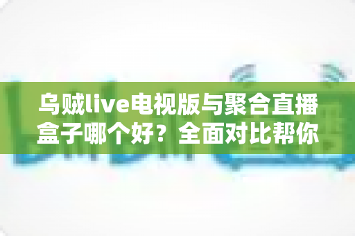 乌贼live电视版与聚合直播盒子哪个好?全面对比帮你找到最适合的观赛方案 乌贼live电视版与聚合直播盒子哪个好?全面对比帮你找到最适合的观赛方案