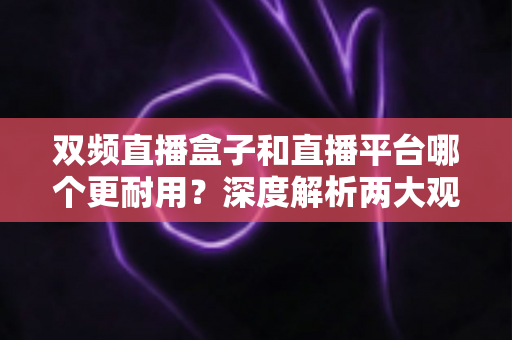 双频直播盒子和直播平台哪个更耐用?深度解析两大观影方案的持久性差异,帮您做出明智选择 双频直播盒子和直播平台哪个更耐用?深度解析两大观影方案的持久性差异,帮您做出明智选择