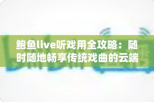 鲍鱼live听戏用全攻略：随时随地畅享传统戏曲的云端听觉盛宴