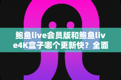 鲍鱼live会员版和鲍鱼live4K盒子哪个更新快？全面解析两大版本的更新频率与选择指南