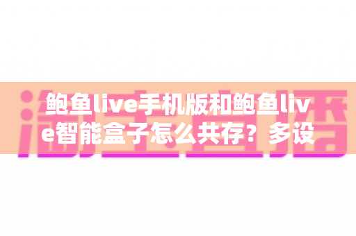 鲍鱼live手机版和鲍鱼live智能盒子怎么共存？多设备协同使用完整指南