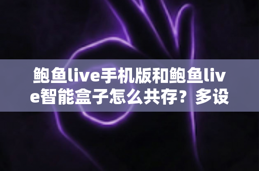 鲍鱼live手机版和鲍鱼live智能盒子怎么共存？多设备协同使用完整指南