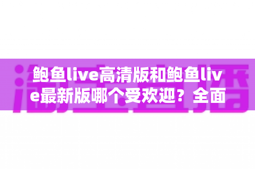 鲍鱼live高清版和鲍鱼live最新版哪个受欢迎？全面解析两大版本的用户口碑与选择指南