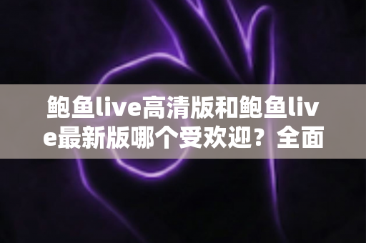 鲍鱼live高清版和鲍鱼live最新版哪个受欢迎？全面解析两大版本的用户口碑与选择指南