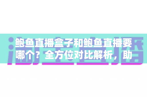 鲍鱼直播盒子和鲍鱼直播要哪个？全方位对比解析，助你轻松做出最佳选择