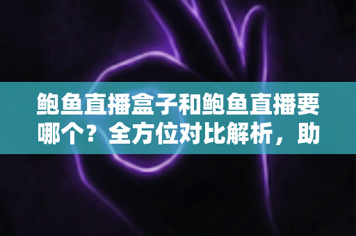 鲍鱼直播盒子和鲍鱼直播要哪个？全方位对比解析，助你轻松做出最佳选择