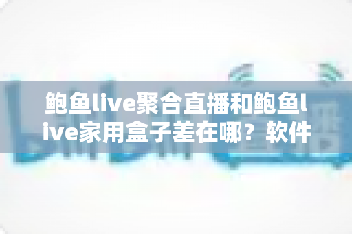 鲍鱼live聚合直播和鲍鱼live家用盒子差在哪?软件与硬件两种观看方案全解析 鲍鱼live聚合直播和鲍鱼live家用盒子差在哪?软件与硬件两种观看方案全解析