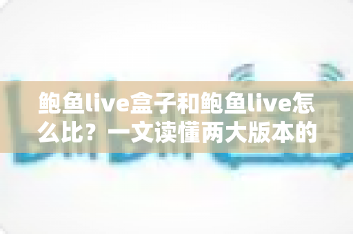 鲍鱼live盒子和鲍鱼live怎么比？一文读懂两大版本的核心差异与选择指南