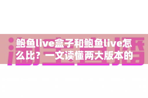 鲍鱼live盒子和鲍鱼live怎么比？一文读懂两大版本的核心差异与选择指南