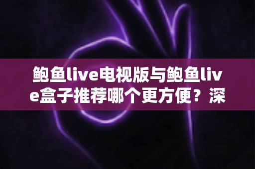 鲍鱼live电视版与鲍鱼live盒子推荐哪个更方便?深度对比帮你选出最省心的大屏观影方案 鲍鱼live电视版与鲍鱼live盒子推荐哪个更方便?深度对比帮你选出最省心的大屏观影方案