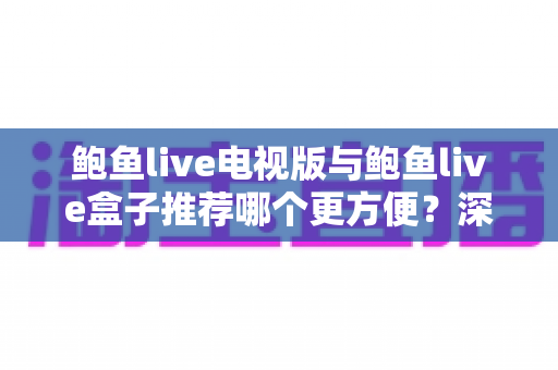 鲍鱼live电视版与鲍鱼live盒子推荐哪个更方便?深度对比帮你选出最省心的大屏观影方案 鲍鱼live电视版与鲍鱼live盒子推荐哪个更方便?深度对比帮你选出最省心的大屏观影方案