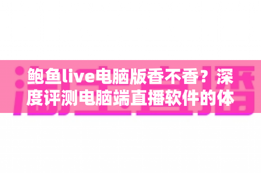 鲍鱼live电脑版香不香？深度评测电脑端直播软件的体验、安全与替代方案