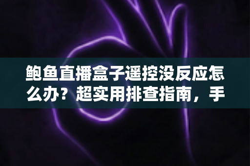 鲍鱼直播盒子遥控没反应怎么办？超实用排查指南，手把手教你恢复遥控灵敏操作