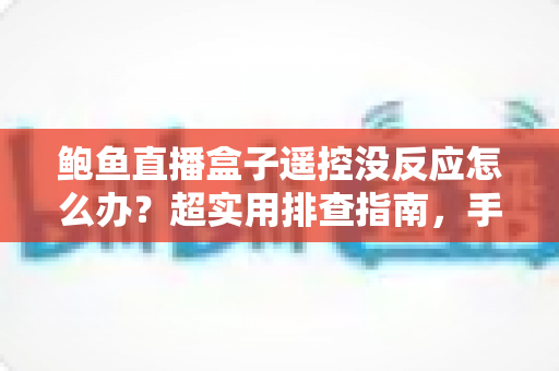 鲍鱼直播盒子遥控没反应怎么办？超实用排查指南，手把手教你恢复遥控灵敏操作