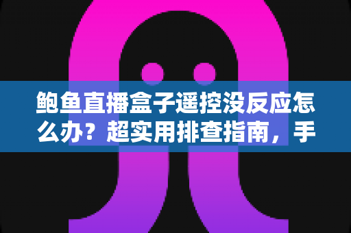 鲍鱼直播盒子遥控没反应怎么办？超实用排查指南，手把手教你恢复遥控灵敏操作