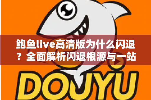 鲍鱼live高清版为什么闪退?全面解析闪退根源与一站式解决方法指南 鲍鱼live高清版为什么闪退?全面解析闪退根源与一站式解决方法指南