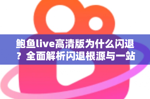 鲍鱼live高清版为什么闪退?全面解析闪退根源与一站式解决方法指南 鲍鱼live高清版为什么闪退?全面解析闪退根源与一站式解决方法指南
