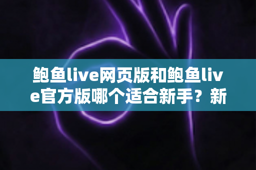 鲍鱼live网页版和鲍鱼live官方版哪个适合新手?新手入门最全对比与选择指南 鲍鱼live网页版和鲍鱼live官方版哪个适合新手?新手入门最全对比与选择指南