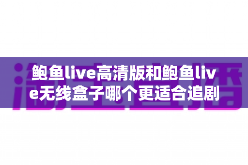 鲍鱼live高清版和鲍鱼live无线盒子哪个更适合追剧？全方位对比评测助你选对追剧方案