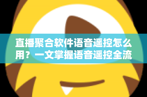 直播聚合软件语音遥控怎么用?一文掌握语音遥控全流程操作指南与实用技巧 直播聚合软件语音遥控怎么用?一文掌握语音遥控全流程操作指南与实用技巧