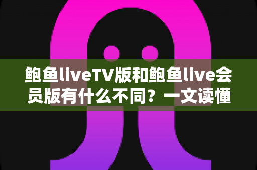 鲍鱼liveTV版和鲍鱼live会员版有什么不同？一文读懂两大版本的核心差异与选择指南