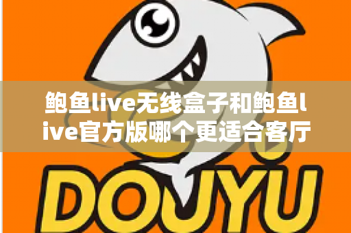 鲍鱼live无线盒子和鲍鱼live官方版哪个更适合客厅？——客厅大屏观影全维度对比与选购指南
