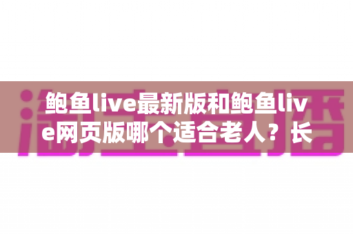 鲍鱼live最新版和鲍鱼live网页版哪个适合老人?长辈友好型观看方案全解析 鲍鱼live最新版和鲍鱼live网页版哪个适合老人?长辈友好型观看方案全解析