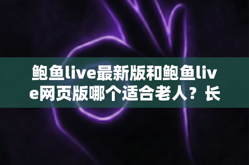 鲍鱼live最新版和鲍鱼live网页版哪个适合老人？长辈友好型观看方案全解析