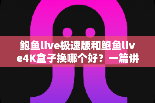 鲍鱼live极速版和鲍鱼live4K盒子换哪个好?一篇讲透区别、优缺点与选购建议 鲍鱼live极速版和鲍鱼live4K盒子换哪个好?一篇讲透区别、优缺点与选购建议