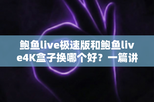 鲍鱼live极速版和鲍鱼live4K盒子换哪个好?一篇讲透区别、优缺点与选购建议 鲍鱼live极速版和鲍鱼live4K盒子换哪个好?一篇讲透区别、优缺点与选购建议
