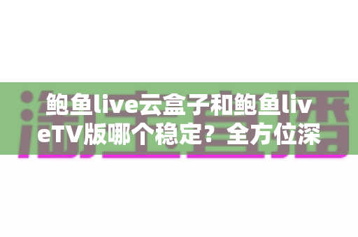 鲍鱼live云盒子和鲍鱼liveTV版哪个稳定?全方位深度对比与选购指南 鲍鱼live云盒子和鲍鱼liveTV版哪个稳定?全方位深度对比与选购指南