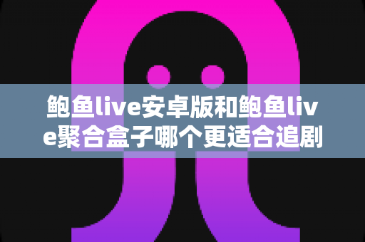鲍鱼live安卓版和鲍鱼live聚合盒子哪个更适合追剧？一篇文章帮你彻底搞懂选择难题