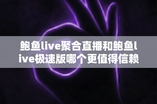 鲍鱼live聚合直播和鲍鱼live极速版哪个更值得信赖?深度对比测评与安全使用全指南 鲍鱼live聚合直播和鲍鱼live极速版哪个更值得信赖?深度对比测评与安全使用全指南