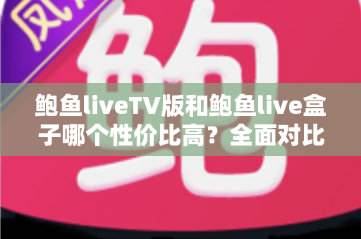 鲍鱼liveTV版和鲍鱼live盒子哪个性价比高？全面对比助你明智选购不花冤枉钱