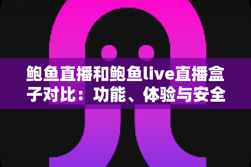 鲍鱼直播和鲍鱼live直播盒子对比：功能、体验与安全性全方位深度解析
