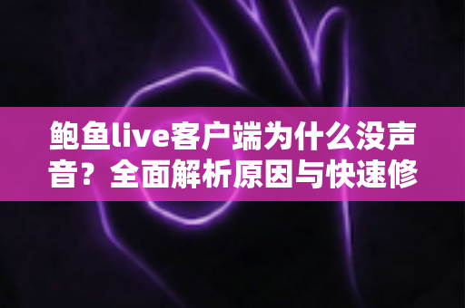 鲍鱼live客户端为什么没声音？全面解析原因与快速修复方案，助你找回畅听体验