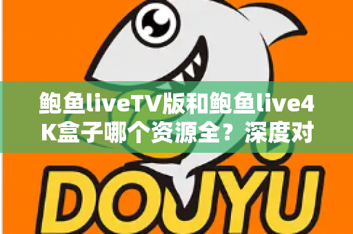 鲍鱼liveTV版和鲍鱼live4K盒子哪个资源全?深度对比评测与选购全指南 鲍鱼liveTV版和鲍鱼live4K盒子哪个资源全?深度对比评测与选购全指南